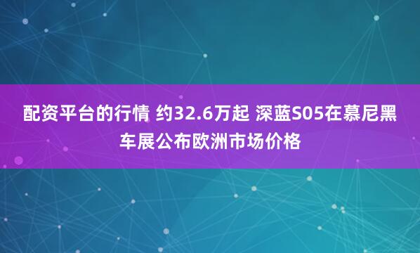 配资平台的行情 约32.6万起 深蓝S05在慕尼黑车展公布欧洲市场价格