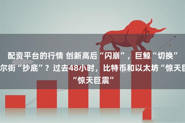 配资平台的行情 创新高后“闪崩”,巨鲸“切换”,华尔街“抄底”?过去48小时,比特币和以太坊“惊天巨震”