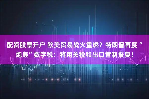 配资股票开户 欧美贸易战火重燃?特朗普再度“炮轰”数字税:将用关税和出口管制报复!