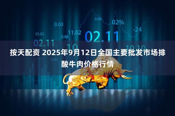 按天配资 2025年9月12日全国主要批发市场排酸牛肉价格行情