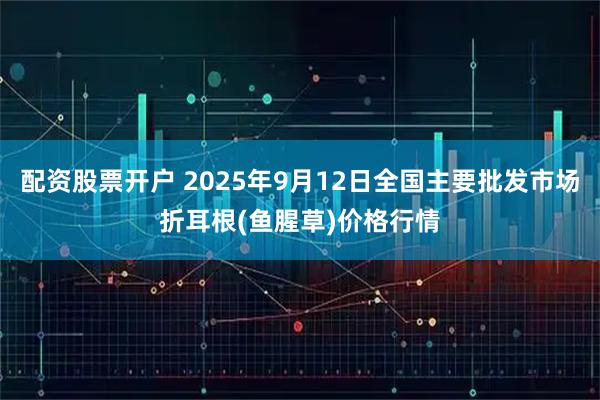 配资股票开户 2025年9月12日全国主要批发市场折耳根(鱼腥草)价格行情