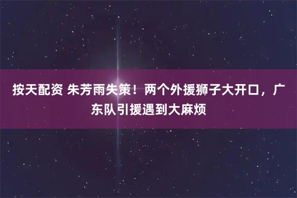 按天配资 朱芳雨失策!两个外援狮子大开口,广东队引援遇到大麻烦