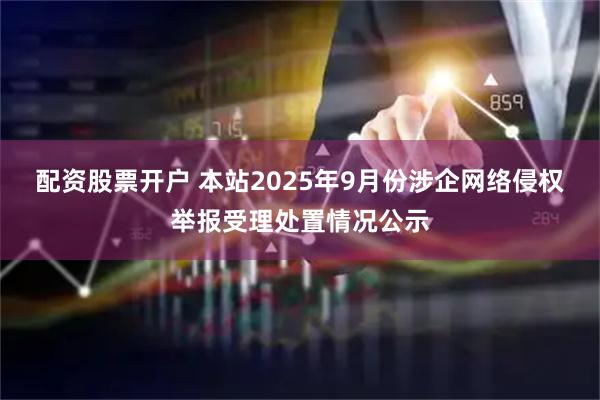 配资股票开户 本站2025年9月份涉企网络侵权举报受理处置情况公示