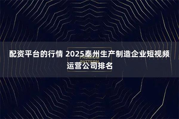 配资平台的行情 2025泰州生产制造企业短视频运营公司排名