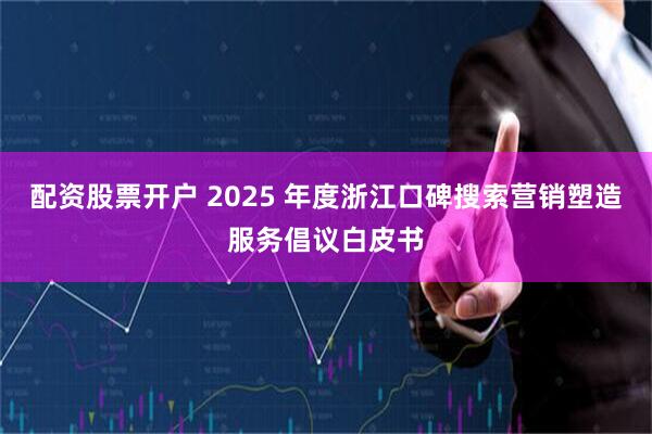 配资股票开户 2025 年度浙江口碑搜索营销塑造服务倡议白皮书
