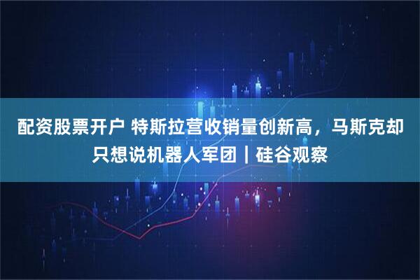 配资股票开户 特斯拉营收销量创新高,马斯克却只想说机器人军团|硅谷观察