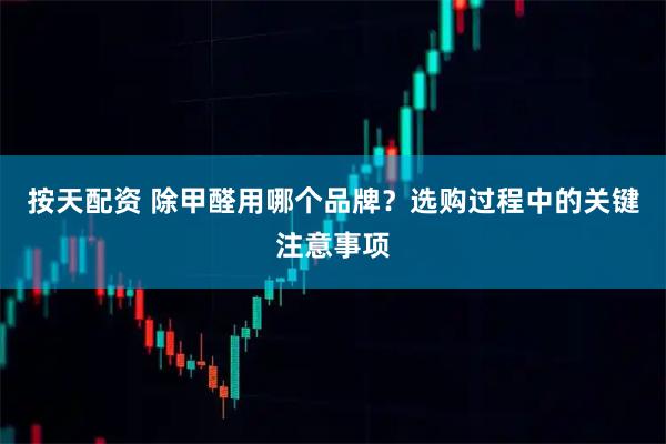 按天配资 除甲醛用哪个品牌?选购过程中的关键注意事项