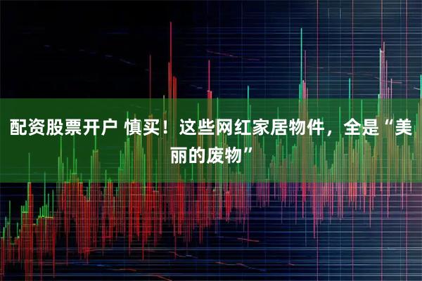配资股票开户 慎买！这些网红家居物件，全是“美丽的废物”