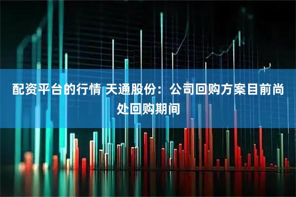 配资平台的行情 天通股份：公司回购方案目前尚处回购期间