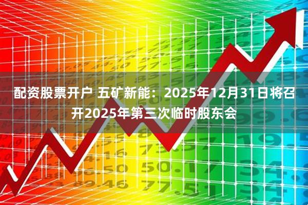 配资股票开户 五矿新能：2025年12月31日将召开2025年第三次临时股东会